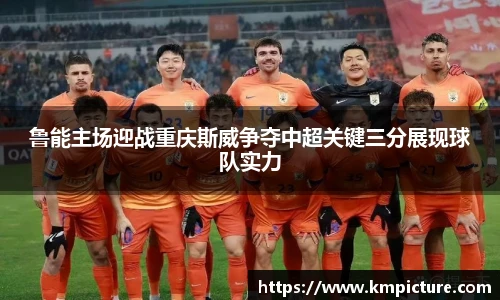 鲁能主场迎战重庆斯威争夺中超关键三分展现球队实力