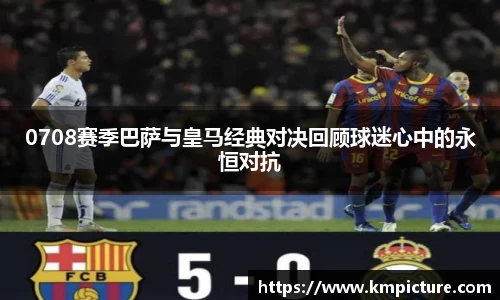 0708赛季巴萨与皇马经典对决回顾球迷心中的永恒对抗