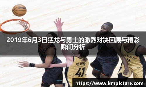2019年6月3日猛龙与勇士的激烈对决回顾与精彩瞬间分析
