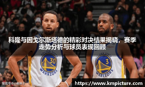 科隆与因戈尔斯塔德的精彩对决结果揭晓，赛季走势分析与球员表现回顾