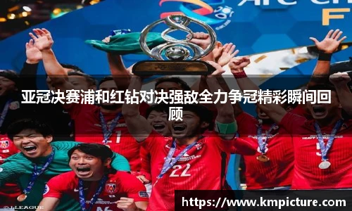 亚冠决赛浦和红钻对决强敌全力争冠精彩瞬间回顾