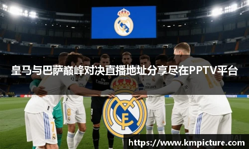 皇马与巴萨巅峰对决直播地址分享尽在PPTV平台